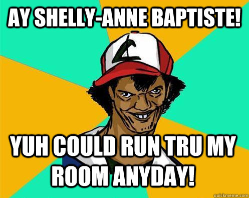ay shelly-anne baptiste! yuh could run tru my room anyday!  Perverted Pokemon Trainer