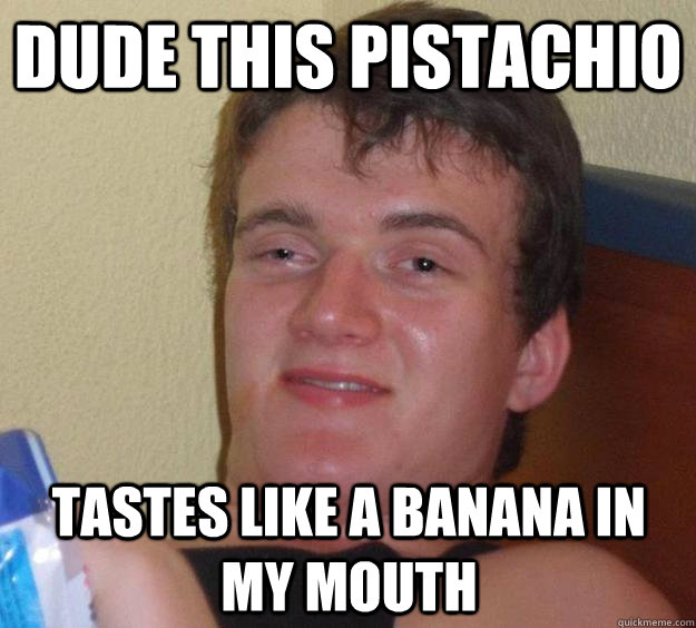 Dude this pistachio tastes like a banana in my mouth  10 Guy