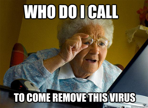 WHO DO I CALL TO COME REMOVE THIS VIRUS - WHO DO I CALL TO COME REMOVE THIS VIRUS  Grandma finds the Internet