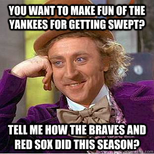 You want to make fun of the Yankees for getting swept? Tell me how the Braves and Red Sox did this season?  Condescending Wonka