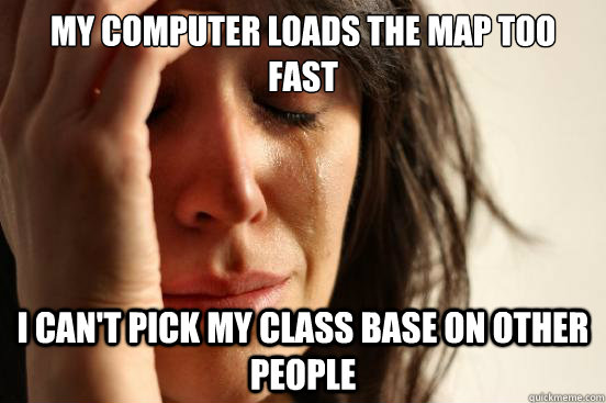 my computer loads the map too fast I can't pick my class base on other people - my computer loads the map too fast I can't pick my class base on other people  First World Problems