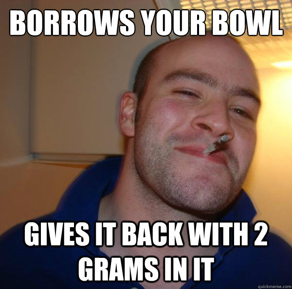 Borrows your bowl Gives it back with 2 grams in it - Borrows your bowl Gives it back with 2 grams in it  Misc