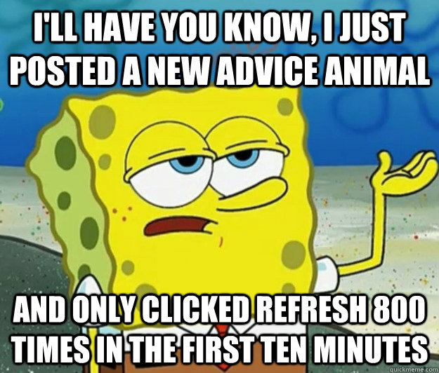 I'll have you know, i just posted a new advice animal And only clicked refresh 800 times in the first ten minutes - I'll have you know, i just posted a new advice animal And only clicked refresh 800 times in the first ten minutes  Tough Spongebob