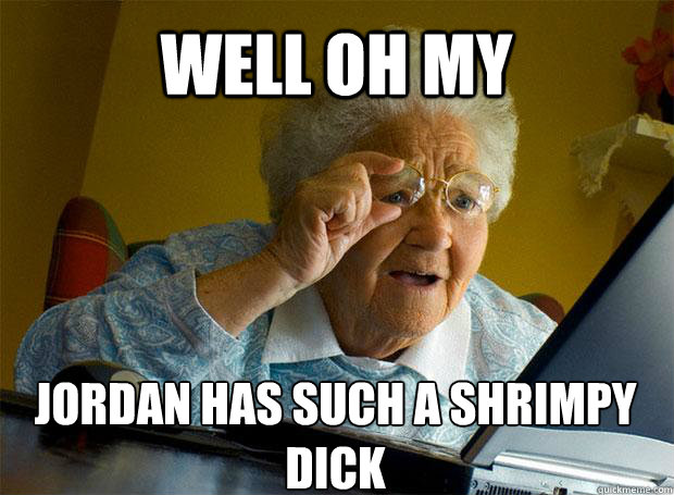 well oh my jordan has such a shrimpy dick    Grandma finds the Internet