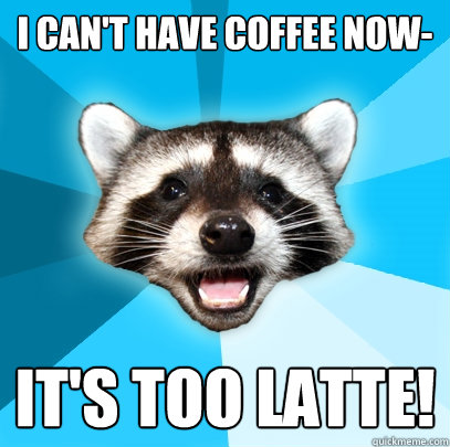 I can't have coffee now- It's too latte!  Lame Pun Coon