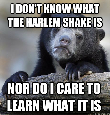 i don't know what the harlem shake is nor do i care to learn what it is   Confession Bear