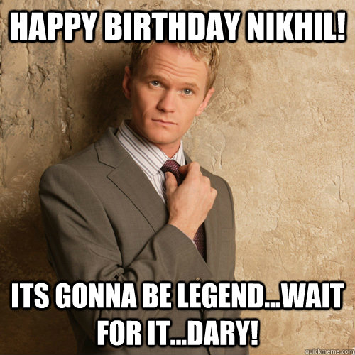 Happy Birthday Nikhil! Its gonna be LEGEND...wait for it...DARY!  barney stinson