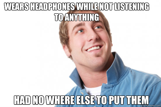 Wears Headphones while not listening to anything had no where else to put them - Wears Headphones while not listening to anything had no where else to put them  Misunderstood Douchebag