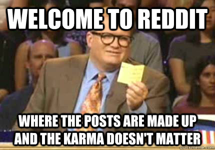 Welcome to Reddit Where the posts are made up and the karma doesn't matter  Whose Line