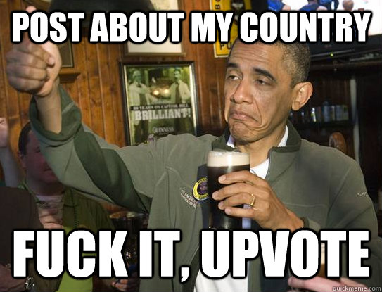 post about my country fuck it, upvote  Upvoting Obama