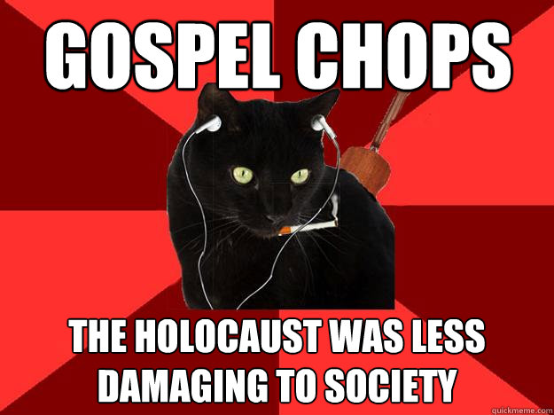 Gospel Chops The holocaust was less damaging to society  Berklee Cat