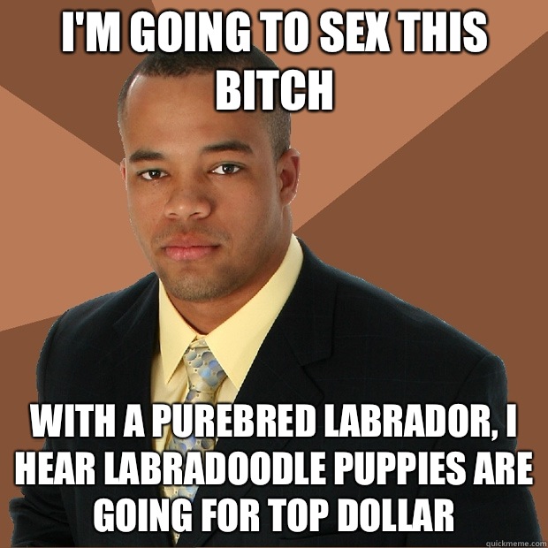 I'm going to sex this bitch With a purebred Labrador, I hear labradoodle puppies are going for top dollar - I'm going to sex this bitch With a purebred Labrador, I hear labradoodle puppies are going for top dollar  Successful Black Man