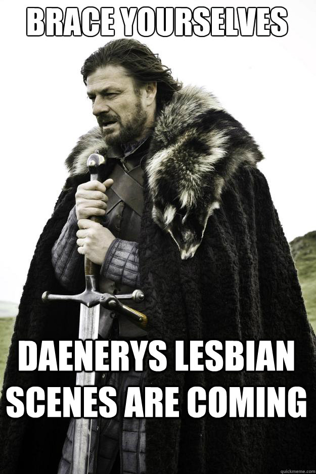 Brace yourselves Daenerys lesbian scenes are coming  They are coming