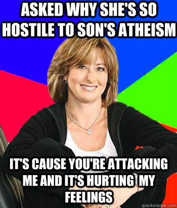 Asked why she's so hostile to son's atheism It's cause you're attacking me and it's hurting  my feelings  Sheltering Suburban Mom