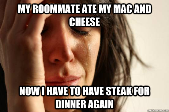 my roommate ate my mac and  cheese now i have to have steak for dinner again  First World Problems