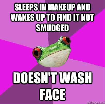 Sleeps in makeup and wakes up to find it not smudged Doesn't wash face  Foul Bachelorette Frog