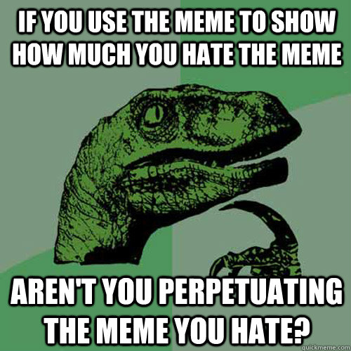 If you use the meme to show how much you hate the meme Aren't you perpetuating the meme you hate?  Philosoraptor