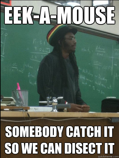 Eek-A-Mouse somebody catch it so we can disect it  Rasta Science Teacher