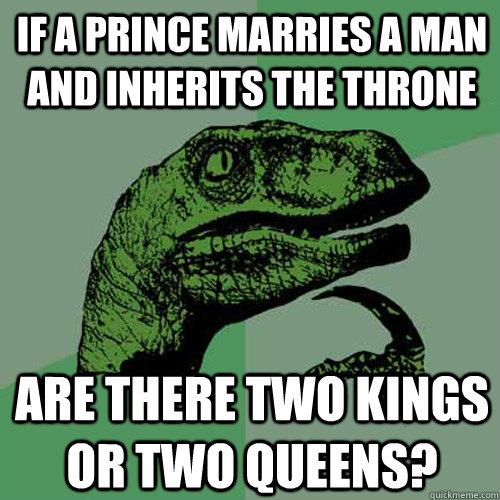 If a Prince marries a man and inherits the throne Are there two kings or two queens?  Philosoraptor