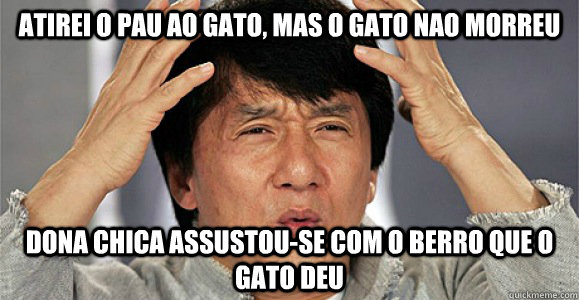 ATIREI O PAU AO GATO, MAS O GATO NAO MORREU DONA CHICA ASSUSTOU-SE COM O BERRO QUE O GATO DEU - ATIREI O PAU AO GATO, MAS O GATO NAO MORREU DONA CHICA ASSUSTOU-SE COM O BERRO QUE O GATO DEU  Confused Jackie Chan