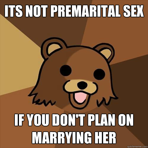 its not premarital sex if you don't plan on marrying her  Pedobear