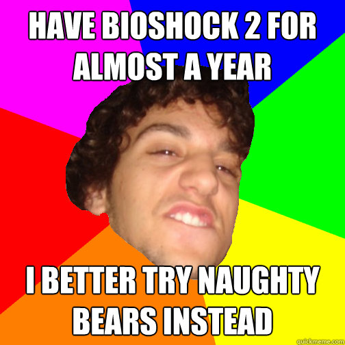 have bioshock 2 for almost a year i better try naughty bears instead - have bioshock 2 for almost a year i better try naughty bears instead  Guyv