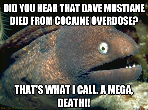 Did you hear that Dave mustiane died from cocaine overdose? That's what i call. A mega, death!! - Did you hear that Dave mustiane died from cocaine overdose? That's what i call. A mega, death!!  Bad Joke Eel