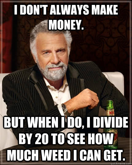 I don't always make money. but when I do, I divide by 20 to see how much weed I can get.  The Most Interesting Man In The World