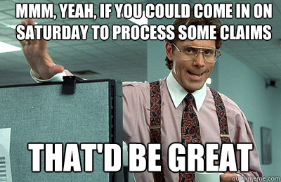 Mmm, yeah, if you could come in on Saturday to process some claims that'd be great  Office Space