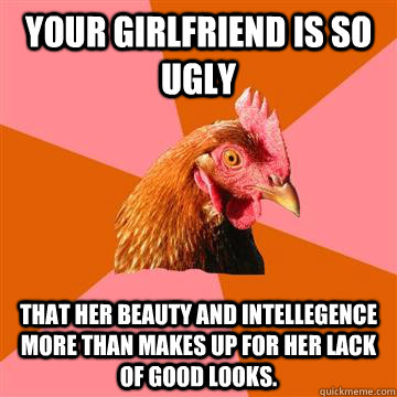 Your girlfriend is so ugly that her beauty and intellegence more than makes up for her lack of good looks.  Anti-Joke Chicken