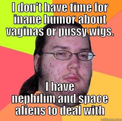 I DON'T HAVE TIME FOR INANE HUMOR ABOUT VAGINAS OR PUSSY WIGS. I HAVE NEPHILIM AND SPACE ALIENS TO DEAL WITH Butthurt Dweller