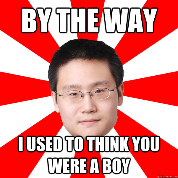 By the way I used to think you were a boy  JERRY TAO