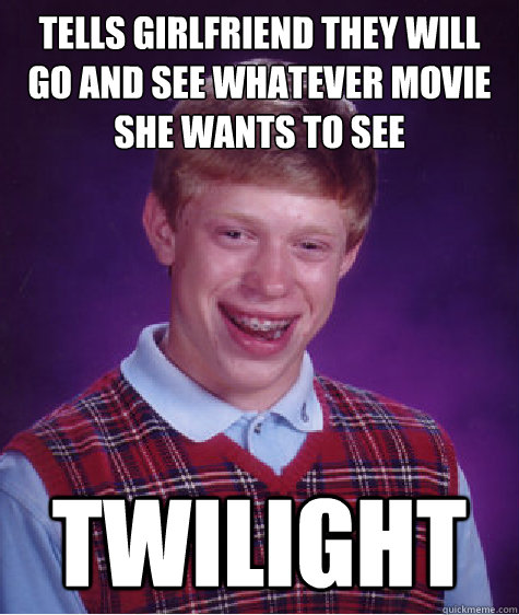 tells girlfriend they will go and see whatever movie she wants to see twilight - tells girlfriend they will go and see whatever movie she wants to see twilight  Bad Luck Brian