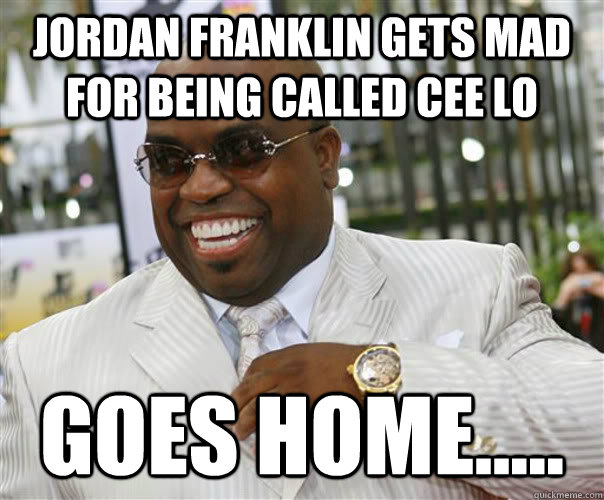Jordan Franklin gets mad for being called cee lo Goes home.....  Scumbag Cee-Lo Green