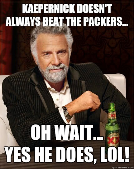 Kaepernick doesn't always beat the Packers... Oh wait...
Yes he does, LOL! - Kaepernick doesn't always beat the Packers... Oh wait...
Yes he does, LOL!  The Most Interesting Man In The World