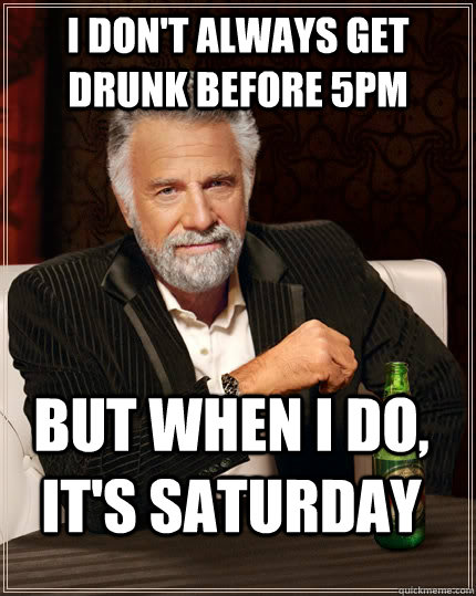 I don't always get drunk before 5pm But when I do, it's Saturday  The Most Interesting Man In The World