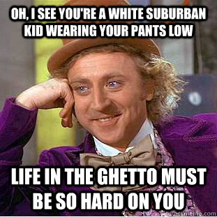 Oh, I see you're a white suburban kid wearing your pants low Life in the ghetto must be so hard on you  Condescending Wonka