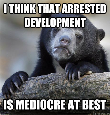 i think that arrested development is mediocre at best  Confession Bear