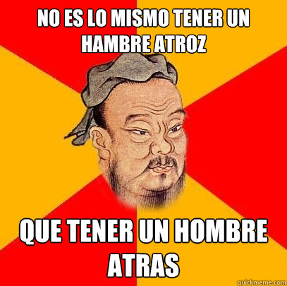 no es lo mismo tener un hambre atroz que tener un hombre atras - no es lo mismo tener un hambre atroz que tener un hombre atras  Confucius says