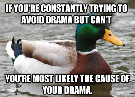 If you're constantly trying to avoid drama but can't You're most likely the cause of your drama. - If you're constantly trying to avoid drama but can't You're most likely the cause of your drama.  Actual Advice Mallard