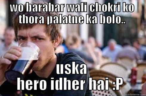 WO BARABAR WALI CHOKRI KO THORA PALATNE KA BOLO.. USKA HERO IDHER HAI :P  Lazy College Senior