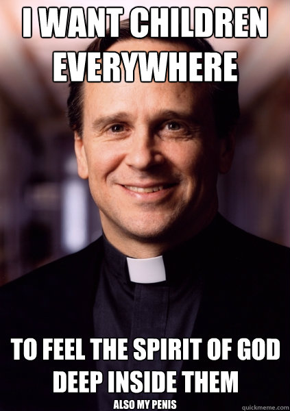 i want children everywhere also my penis to feel the spirit of god
deep inside them  Harmless Priest