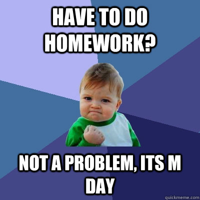 have to do homework? not a problem, its m day  Success Kid