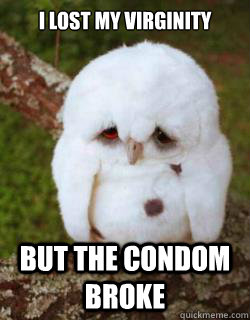 I lost my virginity but the condom broke - I lost my virginity but the condom broke  Sad Owl