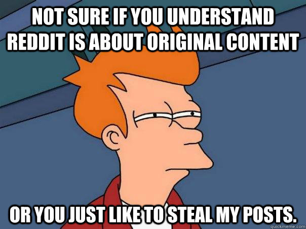 Not sure if you understand reddit is about original content or you just like to steal my posts.  Futurama Fry