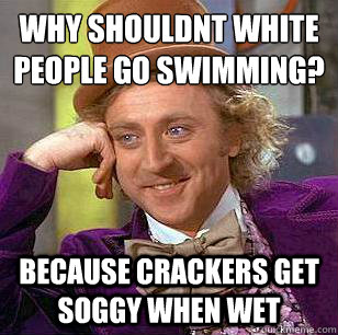 Why shouldnt white people go swimming?
 Because crackers get soggy when wet  Condescending Wonka