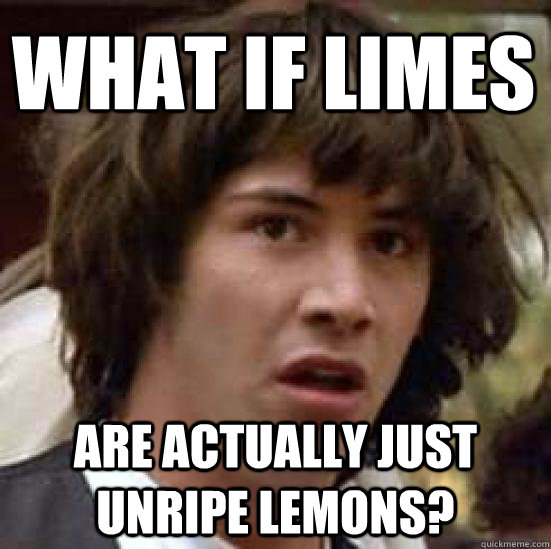 What if limes are actually just unripe lemons?  conspiracy keanu