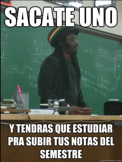 sacate uno y tendras que estudiar pra subir tus notas del semestre  Rasta Science Teacher