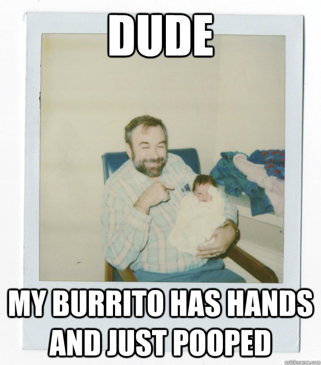 Dude My burrito has hands and just pooped  Stoner dad