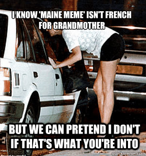 I know 'Maine meme' isn't french for grandmother But we can pretend I don't if that's what you're into  Karma Whore